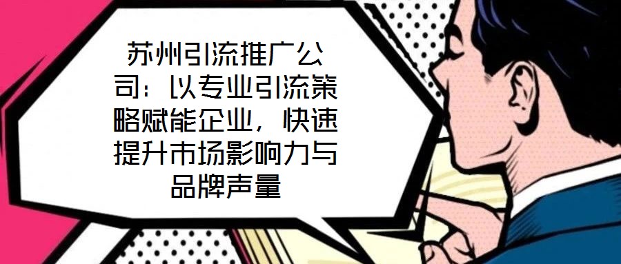 蘇州引流推廣公司：以專業(yè)引流策略賦能企業(yè)，快速提升市場影響力與品牌聲量