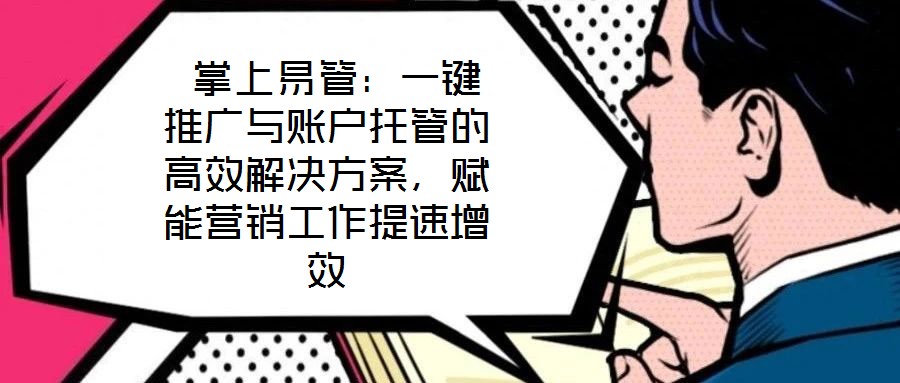  掌上易管：一鍵推廣與賬戶托管的高效解決方案，賦能營銷工作提速增效