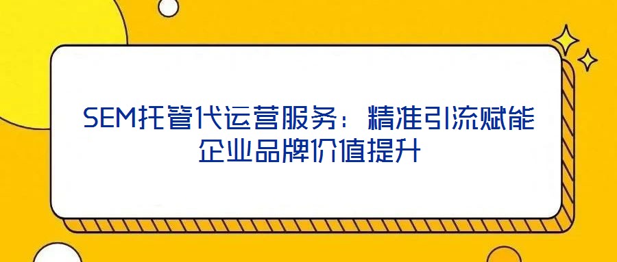 SEM托管代運營服務(wù)：精準(zhǔn)引流賦能企業(yè)品牌價值提升