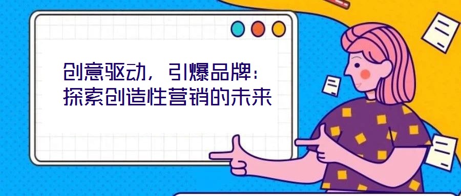 創(chuàng)意驅(qū)動，引爆品牌：探索創(chuàng)造性營銷的未來