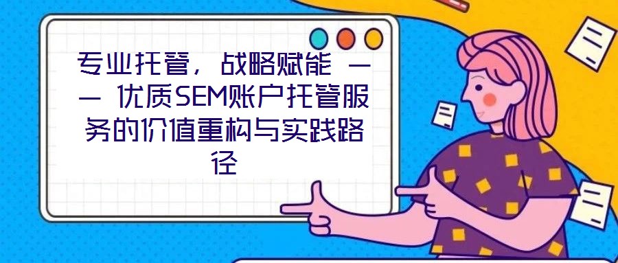 專業(yè)托管，戰(zhàn)略賦能 —— 優(yōu)質(zhì)SEM賬戶托管服務(wù)的價(jià)值重構(gòu)與實(shí)踐路徑