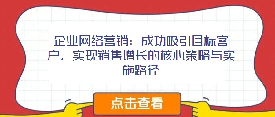 企業(yè)網(wǎng)絡(luò)營銷：成功吸引目標客戶，實現(xiàn)銷售增長的核心策略與實施路徑