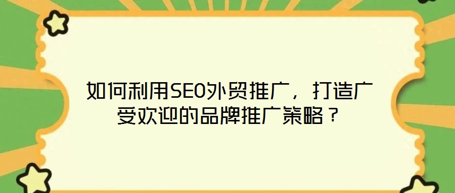 如何利用SEO外貿(mào)推廣，打造廣受歡迎的品牌推廣策略？