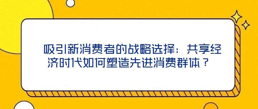  吸引新消費(fèi)者的戰(zhàn)略選擇：共享經(jīng)濟(jì)時(shí)代如何塑造先進(jìn)消費(fèi)群體？