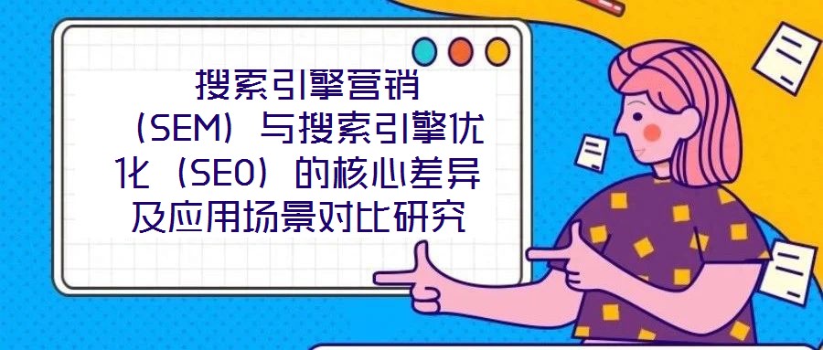  搜索引擎營銷（SEM）與搜索引擎優(yōu)化（SEO）的核心差異及應(yīng)用場(chǎng)景對(duì)比研究