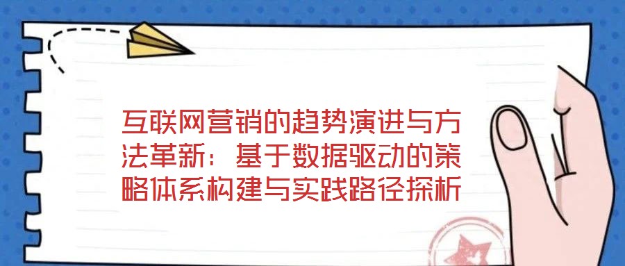 互聯(lián)網(wǎng)營(yíng)銷的趨勢(shì)演進(jìn)與方法革新：基于數(shù)據(jù)驅(qū)動(dòng)的策略體系構(gòu)建與實(shí)踐路徑探析