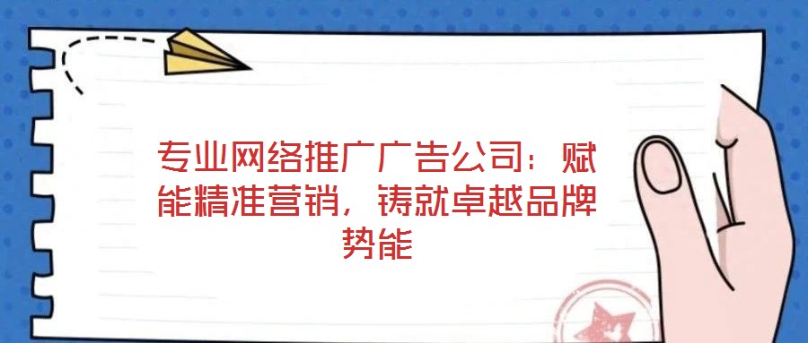 專業(yè)網(wǎng)絡推廣廣告公司：賦能精準營銷，鑄就卓越品牌勢能