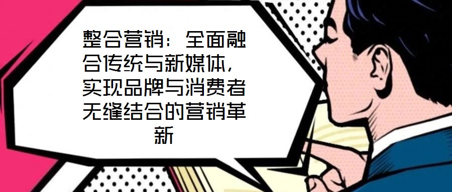 整合營銷：全面融合傳統(tǒng)與新媒體，實(shí)現(xiàn)品牌與消費(fèi)者無縫結(jié)合的營銷革新