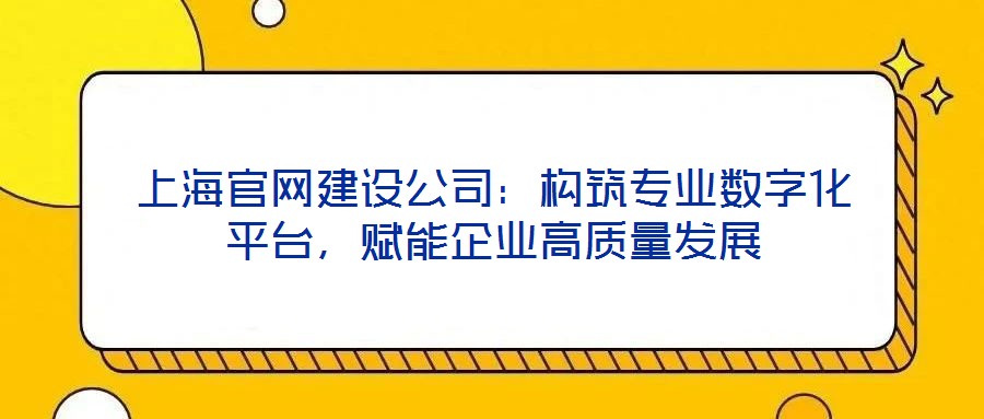 上海官網(wǎng)建設(shè)公司：構(gòu)筑專(zhuān)業(yè)數(shù)字化平臺(tái)，賦能企業(yè)高質(zhì)量發(fā)展