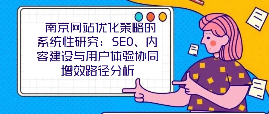  南京網(wǎng)站優(yōu)化策略的系統(tǒng)性研究：SEO、內(nèi)容建設(shè)與用戶體驗(yàn)協(xié)同增效路徑分析