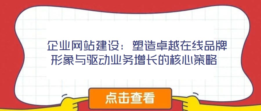  企業(yè)網(wǎng)站建設(shè)：塑造卓越在線品牌形象與驅(qū)動(dòng)業(yè)務(wù)增長(zhǎng)的核心策略