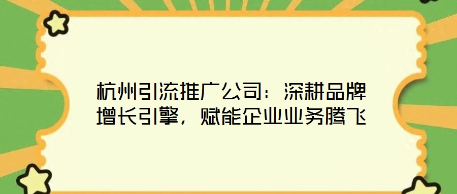 杭州引流推廣公司：深耕品牌增長(zhǎng)引擎，賦能企業(yè)業(yè)務(wù)騰飛