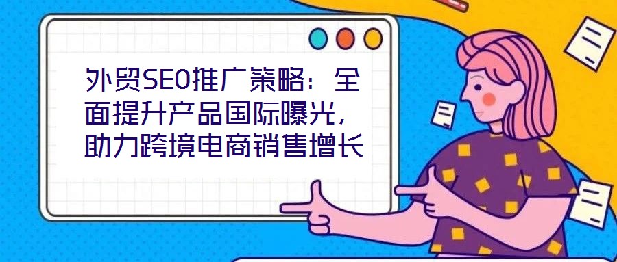 外貿(mào)SEO推廣策略：全面提升產(chǎn)品國(guó)際曝光，助力跨境電商銷售增長(zhǎng)