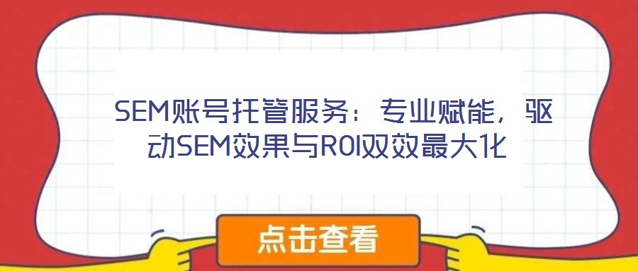  SEM賬號托管服務：專業(yè)賦能，驅動SEM效果與ROI雙效最大化