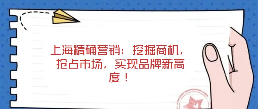 上海精確營銷：挖掘商機，搶占市場，實現(xiàn)品牌新高度！