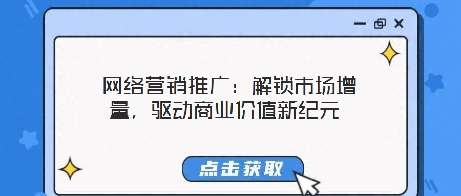  網(wǎng)絡(luò)營銷推廣：解鎖市場增量，驅(qū)動商業(yè)價值新紀(jì)元