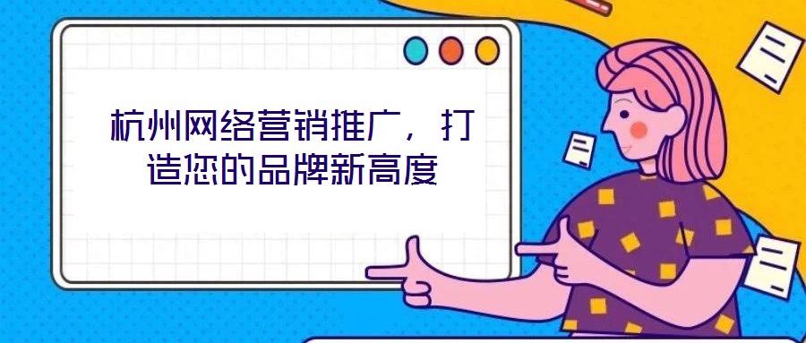 杭州網(wǎng)絡(luò)營銷推廣，打造您的品牌新高度