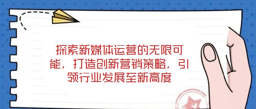 探索新媒體運(yùn)營的無限可能，打造創(chuàng)新營銷策略，引領(lǐng)行業(yè)發(fā)展至新高度