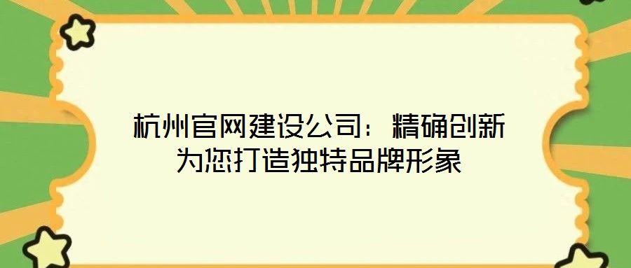 杭州官網(wǎng)建設(shè)公司：精確創(chuàng)新為您打造獨特品牌形象