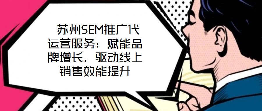  蘇州SEM推廣代運(yùn)營服務(wù)：賦能品牌增長，驅(qū)動(dòng)線上銷售效能提升