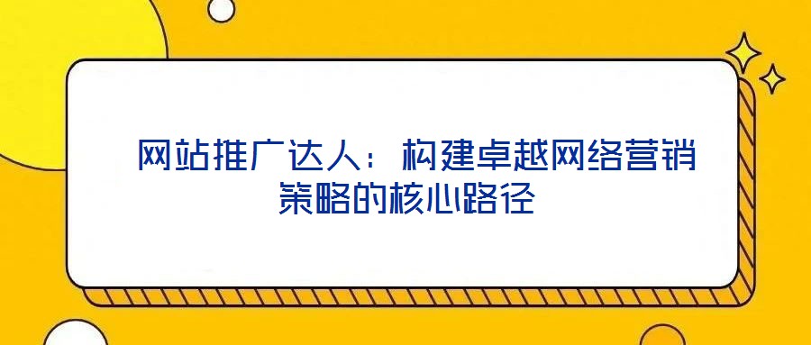  網(wǎng)站推廣達人：構(gòu)建卓越網(wǎng)絡(luò)營銷策略的核心路徑