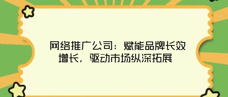  網(wǎng)絡(luò)推廣公司：賦能品牌長效增長，驅(qū)動市場縱深拓展