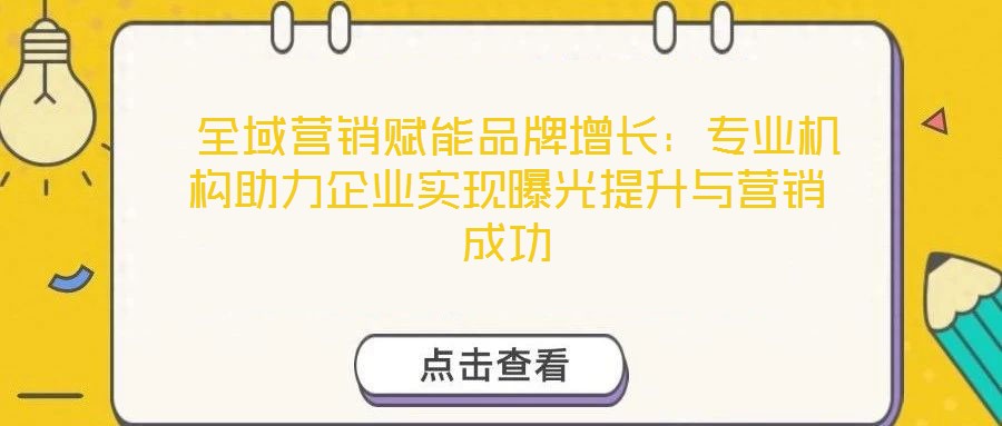  全域營(yíng)銷(xiāo)賦能品牌增長(zhǎng)：專(zhuān)業(yè)機(jī)構(gòu)助力企業(yè)實(shí)現(xiàn)曝光提升與營(yíng)銷(xiāo)成功
