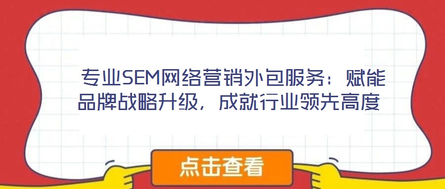  專(zhuān)業(yè)SEM網(wǎng)絡(luò)營(yíng)銷(xiāo)外包服務(wù)：賦能品牌戰(zhàn)略升級(jí)，成就行業(yè)領(lǐng)先高度