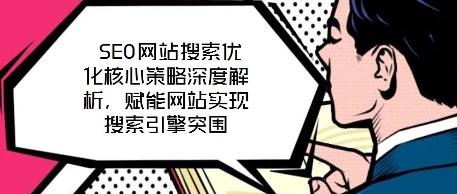  SEO網站搜索優(yōu)化核心策略深度解析，賦能網站實現(xiàn)搜索引擎突圍