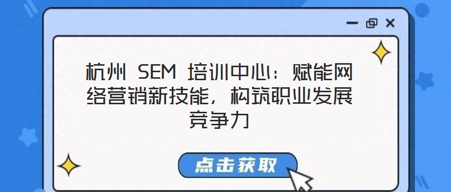 杭州 SEM 培訓(xùn)中心：賦能網(wǎng)絡(luò)營銷新技能，構(gòu)筑職業(yè)發(fā)展競爭力