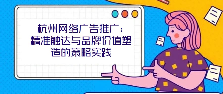  杭州網(wǎng)絡(luò)廣告推廣：精準(zhǔn)觸達(dá)與品牌價值塑造的策略實(shí)踐