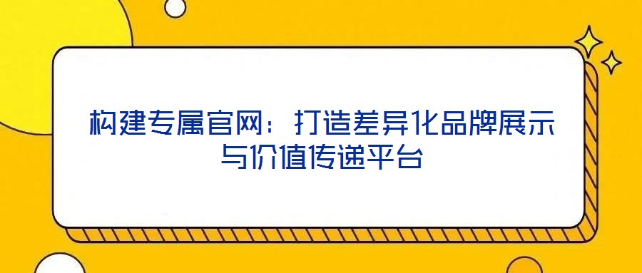 構(gòu)建專屬官網(wǎng)：打造差異化品牌展示與價(jià)值傳遞平臺