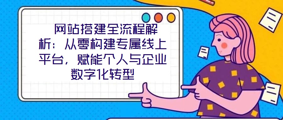  網(wǎng)站搭建全流程解析：從零構建專屬線上平臺，賦能個人與企業(yè)數(shù)字化轉(zhuǎn)型