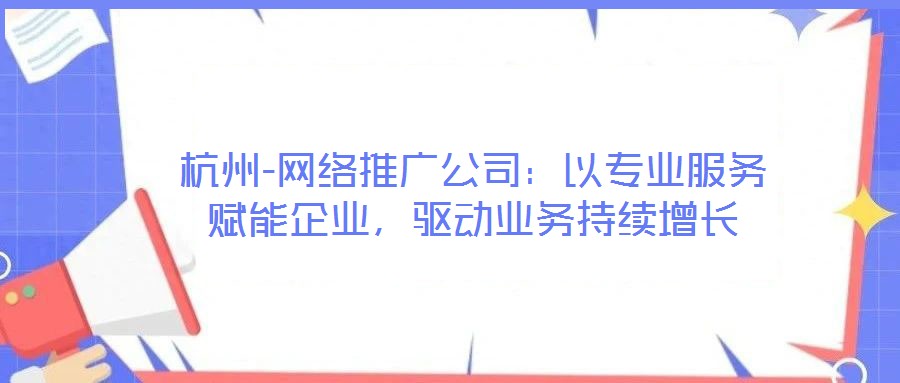 杭州-網(wǎng)絡(luò)推廣公司：以專業(yè)服務(wù)賦能企業(yè)，驅(qū)動(dòng)業(yè)務(wù)持續(xù)增長(zhǎng)