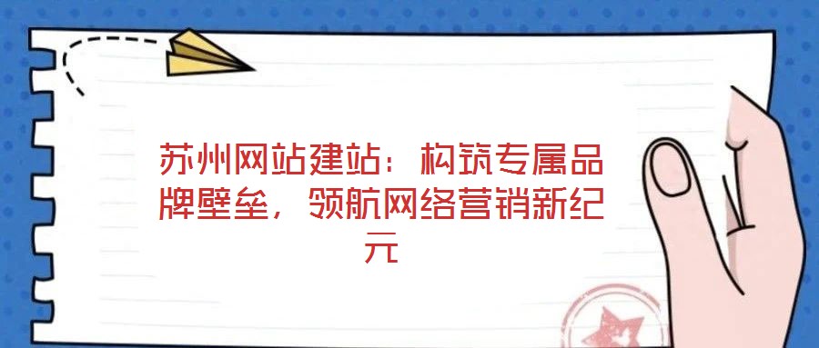 蘇州網(wǎng)站建站：構(gòu)筑專屬品牌壁壘，領(lǐng)航網(wǎng)絡(luò)營銷新紀(jì)元