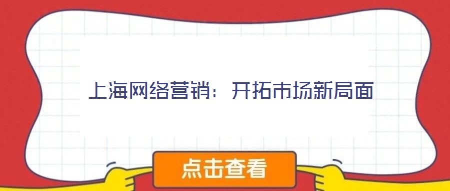 上海網(wǎng)絡(luò)營(yíng)銷(xiāo)：開(kāi)拓市場(chǎng)新局面