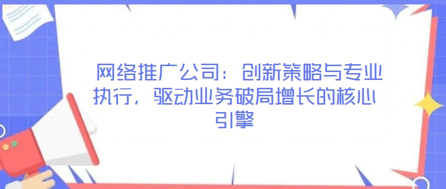  網(wǎng)絡(luò)推廣公司：創(chuàng)新策略與專業(yè)執(zhí)行，驅(qū)動(dòng)業(yè)務(wù)破局增長(zhǎng)的核心引擎