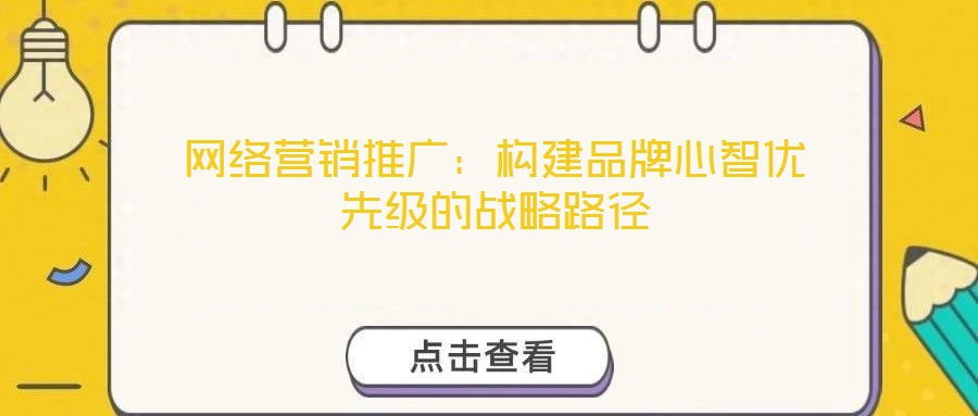 網(wǎng)絡(luò)營(yíng)銷推廣：構(gòu)建品牌心智優(yōu)先級(jí)的戰(zhàn)略路徑