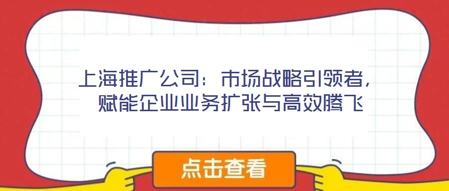 上海推廣公司：市場戰(zhàn)略引領者，賦能企業(yè)業(yè)務擴張與高效騰飛