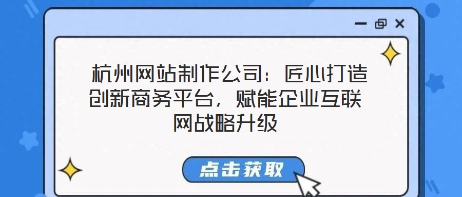  杭州網(wǎng)站制作公司：匠心打造創(chuàng)新商務(wù)平臺，賦能企業(yè)互聯(lián)網(wǎng)戰(zhàn)略升級