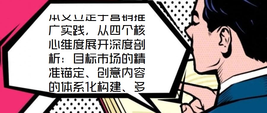 本文立足于營銷推廣實踐，從四個核心維度展開深度剖析：目標市場的精準錨定、創(chuàng)意內容的體系化構建、多渠道推廣的協(xié)同優(yōu)化，以及品牌影響力與銷售額的聯(lián)動增長。通過系統(tǒng)化