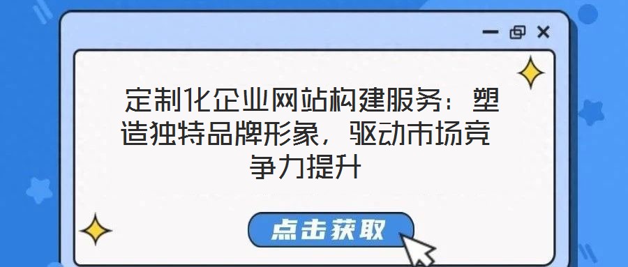  定制化企業(yè)網(wǎng)站構(gòu)建服務(wù)：塑造獨(dú)特品牌形象，驅(qū)動(dòng)市場(chǎng)競(jìng)爭(zhēng)力提升