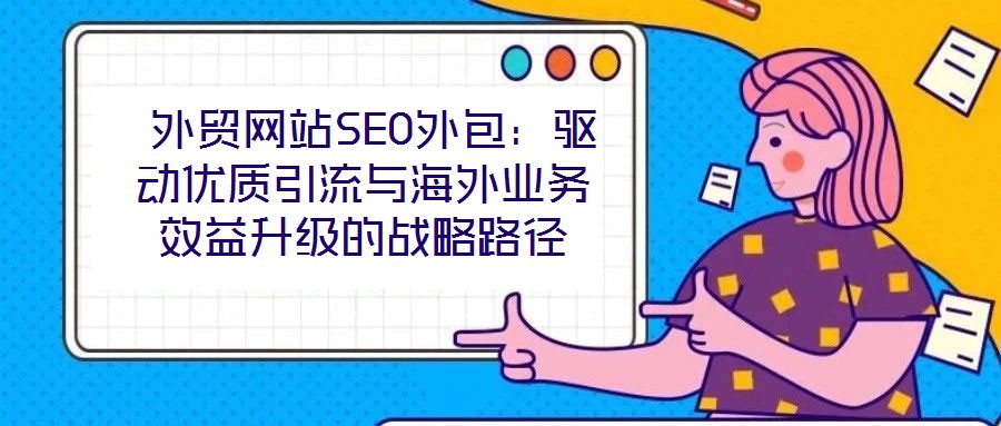  外貿網站SEO外包：驅動優(yōu)質引流與海外業(yè)務效益升級的戰(zhàn)略路徑
