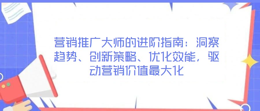 營(yíng)銷(xiāo)推廣大師的進(jìn)階指南：洞察趨勢(shì)、創(chuàng)新策略、優(yōu)化效能，驅(qū)動(dòng)營(yíng)銷(xiāo)價(jià)值最大化