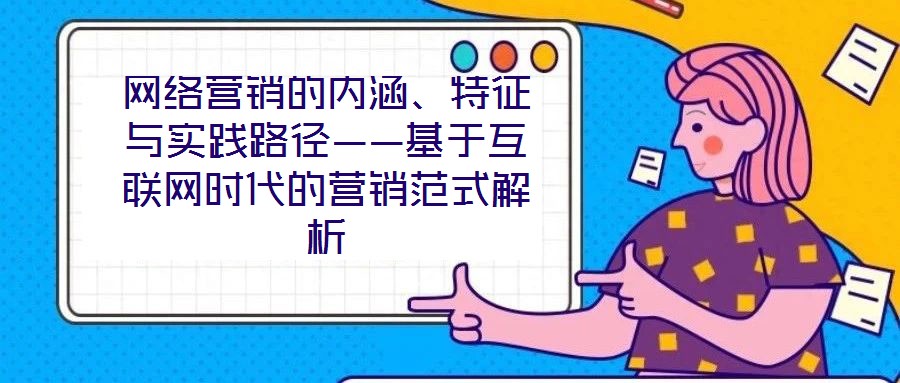 網(wǎng)絡(luò)營銷的內(nèi)涵、特征與實(shí)踐路徑——基于互聯(lián)網(wǎng)時代的營銷范式解析