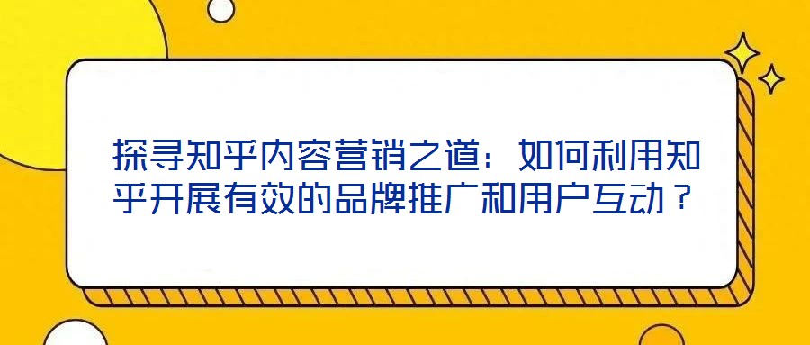 探尋知乎內(nèi)容營銷之道：如何利用知乎開展有效的品牌推廣和用戶互動？