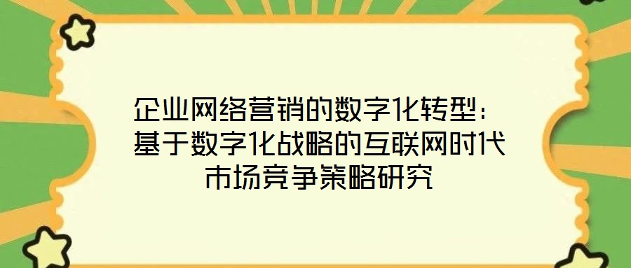 企業(yè)網(wǎng)絡(luò)營(yíng)銷(xiāo)的數(shù)字化轉(zhuǎn)型：基于數(shù)字化戰(zhàn)略的互聯(lián)網(wǎng)時(shí)代市場(chǎng)競(jìng)爭(zhēng)策略研究