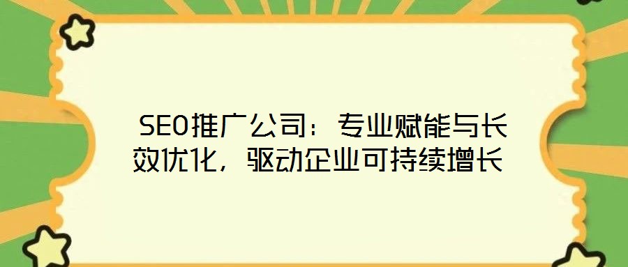  SEO推廣公司：專業(yè)賦能與長效優(yōu)化，驅(qū)動企業(yè)可持續(xù)增長