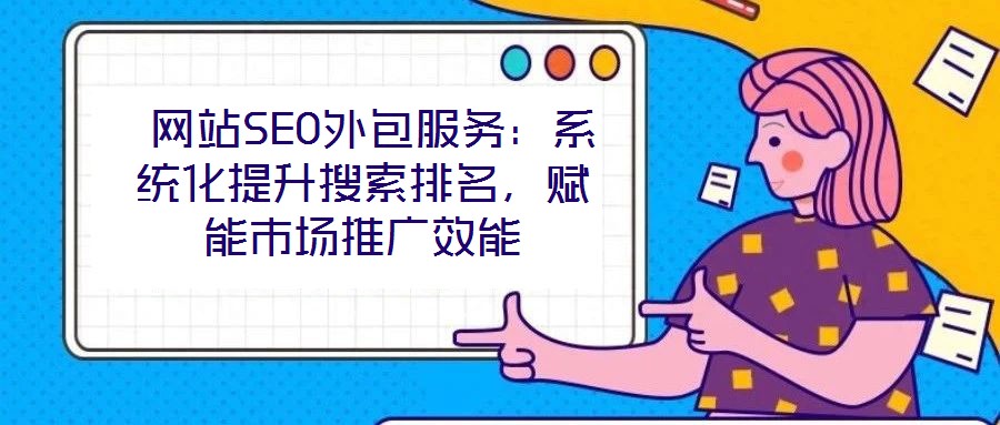 網(wǎng)站SEO外包服務(wù)：系統(tǒng)化提升搜索排名，賦能市場推廣效能