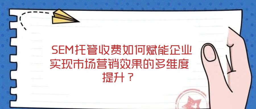  SEM托管收費如何賦能企業(yè)實現(xiàn)市場營銷效果的多維度提升？